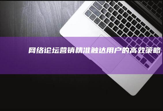 网络论坛营销：精准触达用户的高效策略